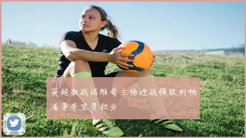 英超激战诺维奇主场迎战强敌利物浦争夺宝贵积分