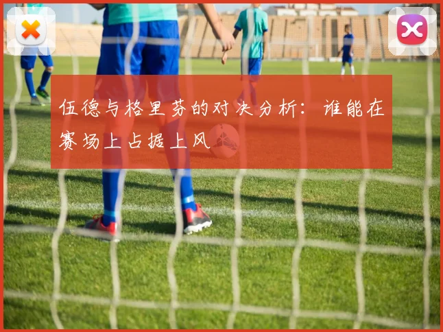 伍德与格里芬的对决分析：谁能在赛场上占据上风