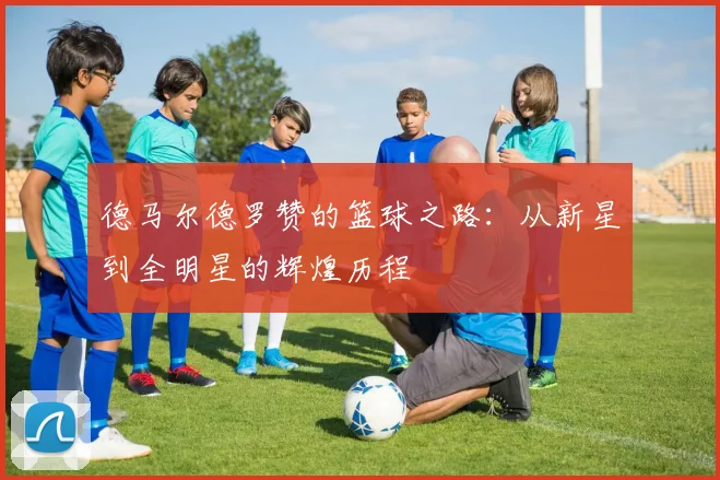 德马尔德罗赞的篮球之路：从新星到全明星的辉煌历程