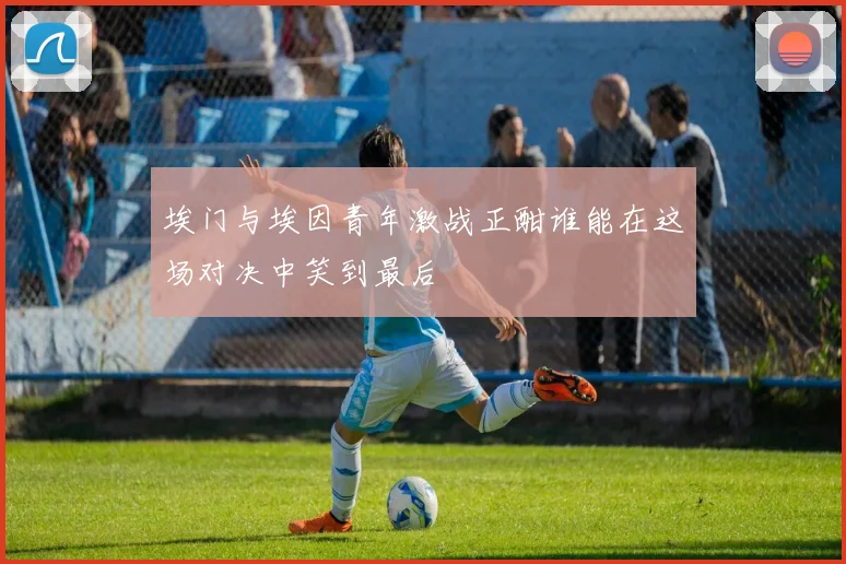 埃门与埃因青年激战正酣谁能在这场对决中笑到最后