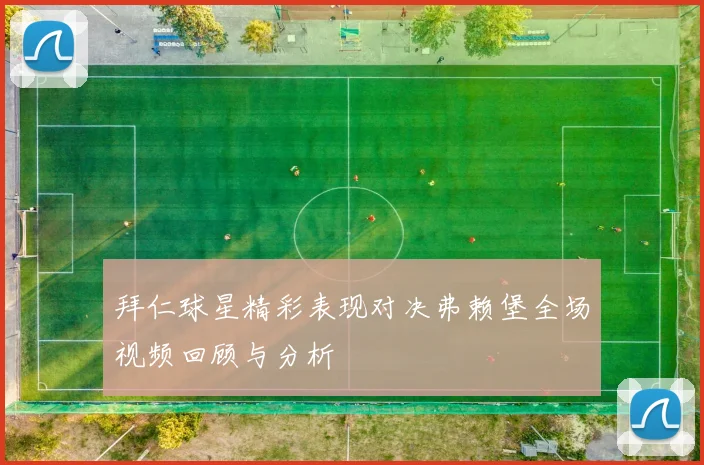拜仁球星精彩表现对决弗赖堡全场视频回顾与分析