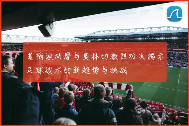 基辅迪纳摩与奥林的激烈对决揭示足球战术的新趋势与挑战