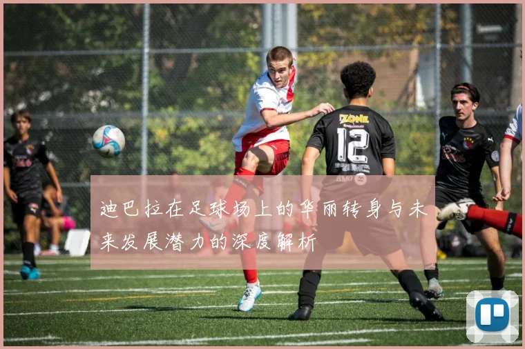 迪巴拉在足球场上的华丽转身与未来发展潜力的深度解析