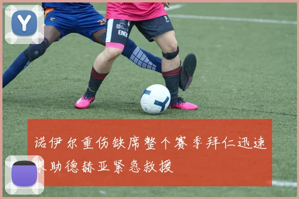 诺伊尔重伤缺席整个赛季拜仁迅速求助德赫亚紧急救援