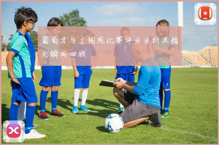 葡萄牙与立陶宛比赛评分分析及精彩瞬间回顾