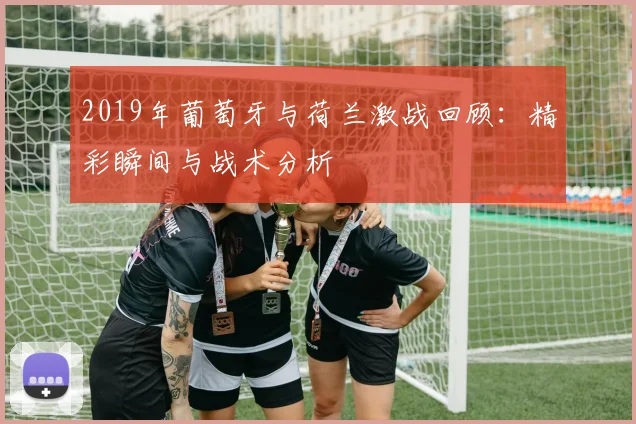 2019年葡萄牙与荷兰激战回顾：精彩瞬间与战术分析