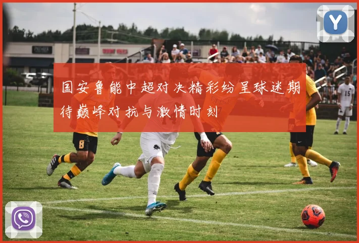 国安鲁能中超对决精彩纷呈球迷期待巅峰对抗与激情时刻