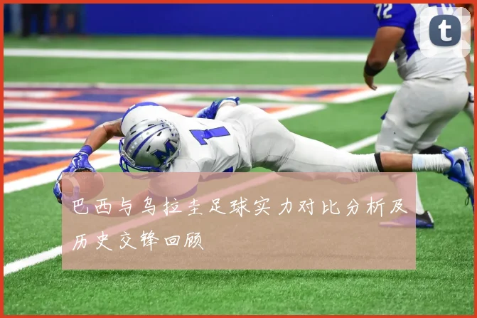 巴西与乌拉圭足球实力对比分析及历史交锋回顾