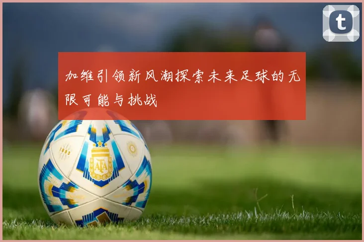 加维引领新风潮探索未来足球的无限可能与挑战