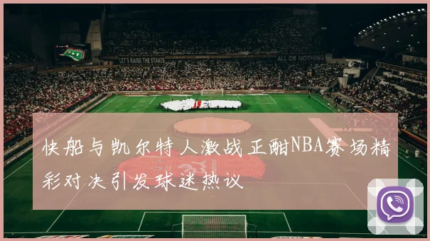 快船与凯尔特人激战正酣NBA赛场精彩对决引发球迷热议