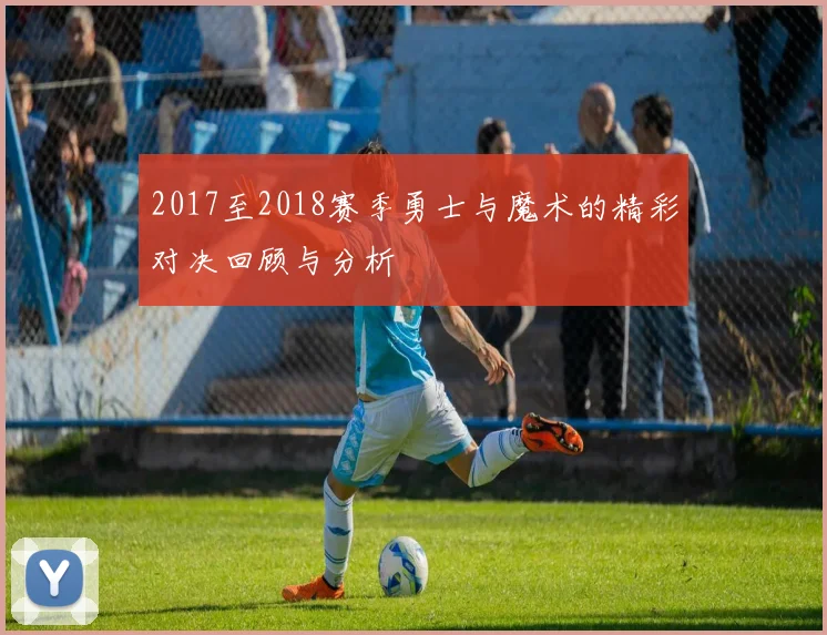 2017至2018赛季勇士与魔术的精彩对决回顾与分析