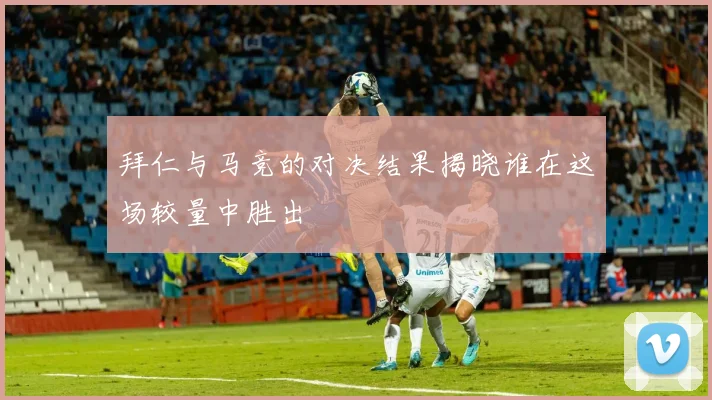 拜仁与马竞的对决结果揭晓谁在这场较量中胜出