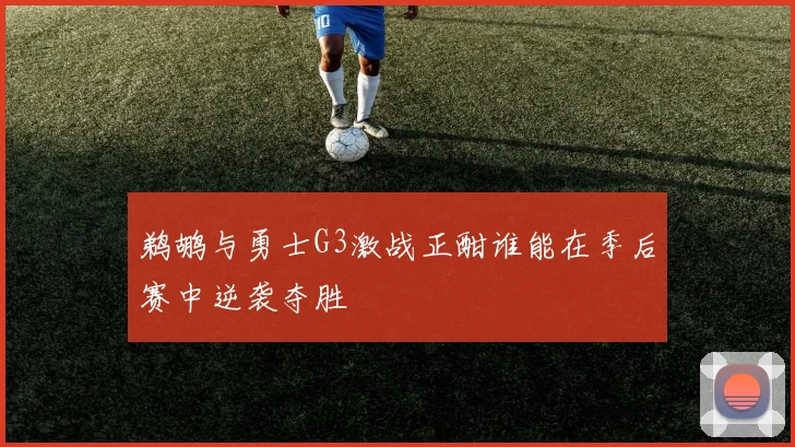 鹈鹕与勇士G3激战正酣谁能在季后赛中逆袭夺胜