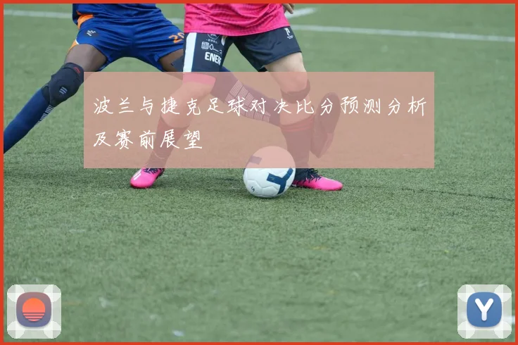波兰与捷克足球对决比分预测分析及赛前展望