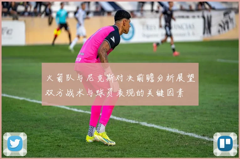 火箭队与尼克斯对决前瞻分析展望双方战术与球员表现的关键因素