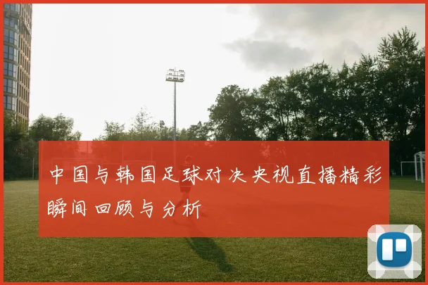 中国与韩国足球对决央视直播精彩瞬间回顾与分析
