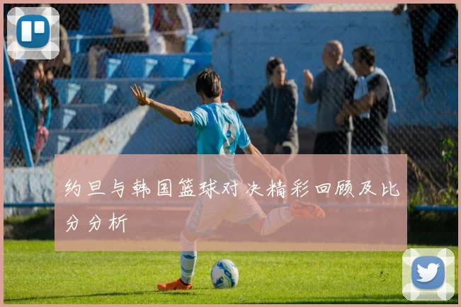 约旦与韩国篮球对决精彩回顾及比分分析