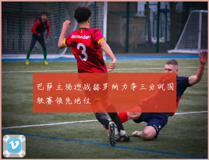 巴萨主场迎战赫罗纳力争三分巩固联赛领先地位