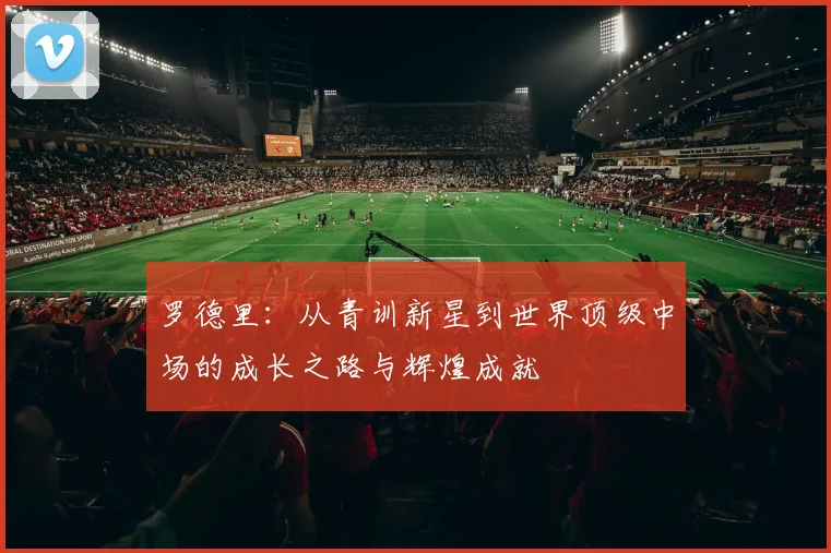 罗德里：从青训新星到世界顶级中场的成长之路与辉煌成就