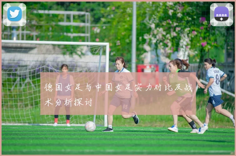 德国女足与中国女足实力对比及战术分析探讨