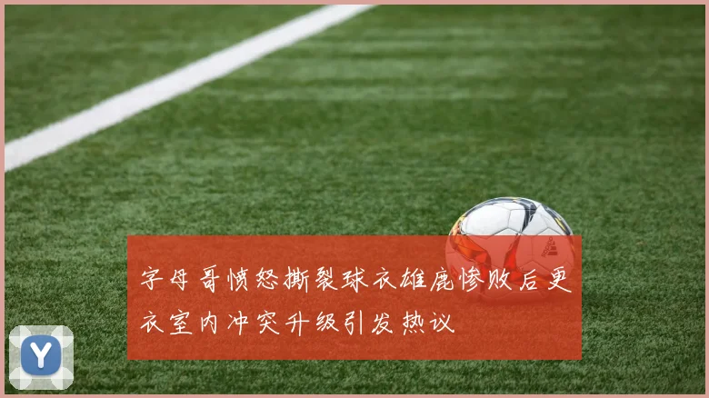字母哥愤怒撕裂球衣雄鹿惨败后更衣室内冲突升级引发热议