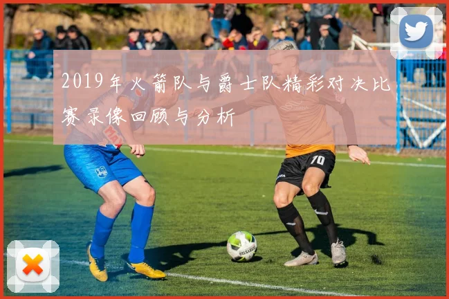 2019年火箭队与爵士队精彩对决比赛录像回顾与分析